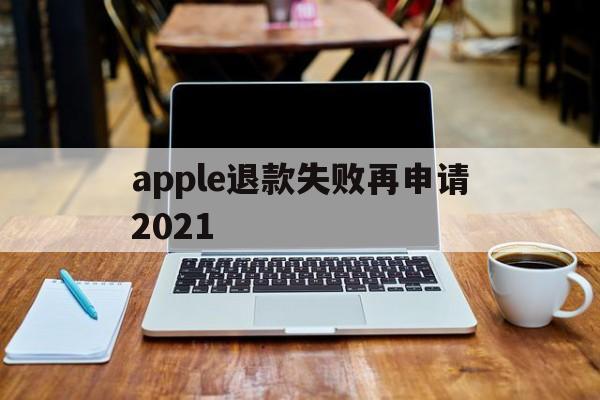 apple退款失败再申请2021(苹果申请退款失败后无法再次申请)